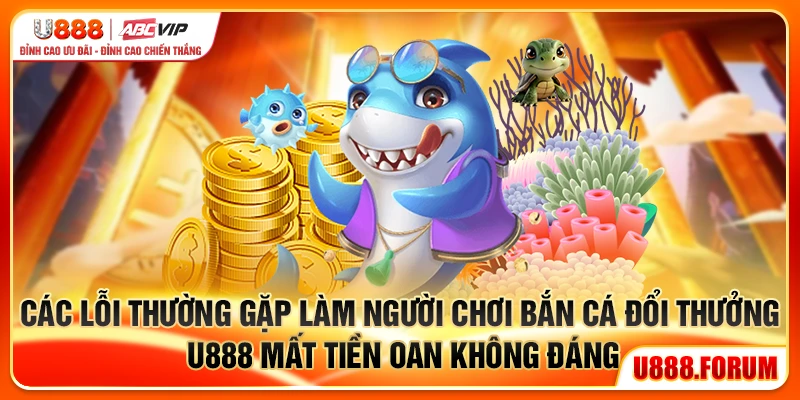 Bắn Cá Đổi Thưởng U888 - Săn Cá Thật, Thưởng Mỗi Ngày 3 Các lỗi thường gặp làm người chơi bắn cá đổi thưởng U888 mất tiền oan không đáng