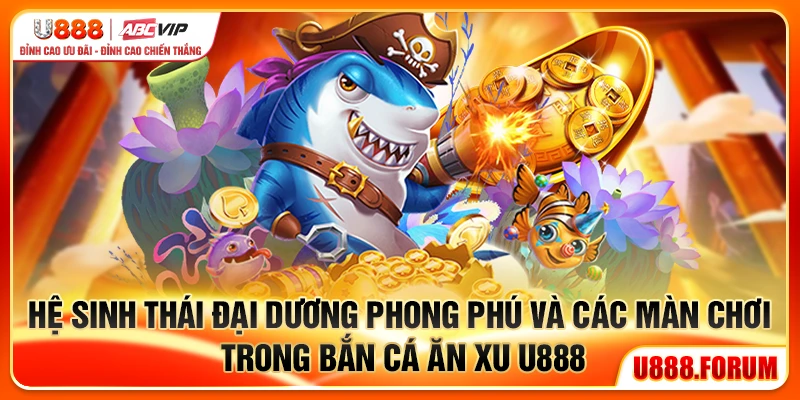 Bắn Cá Ăn Xu U888 - Trò Chơi Săn Cá Đổi Xu Hấp Dẫn 2 Hệ sinh thái đại dương phong phú và các màn chơi trong bắn cá ăn xu U888
