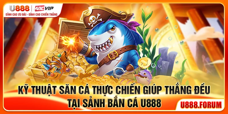 Kỹ thuật săn cá thực chiến giúp thắng đều tại sảnh bắn cá U888